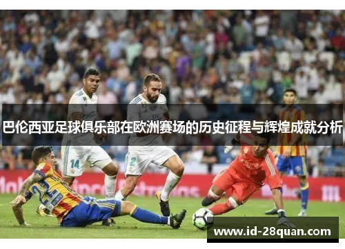 巴伦西亚足球俱乐部在欧洲赛场的历史征程与辉煌成就分析