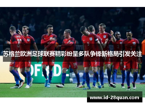 苏格兰欧洲足球联赛精彩纷呈多队争锋新格局引发关注