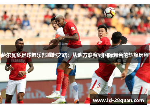萨尔瓦多足球俱乐部崛起之路：从地方联赛到国际舞台的辉煌历程