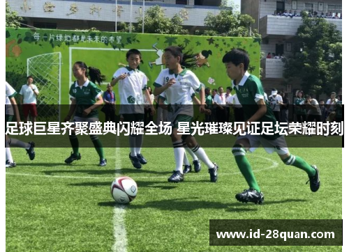 足球巨星齐聚盛典闪耀全场 星光璀璨见证足坛荣耀时刻