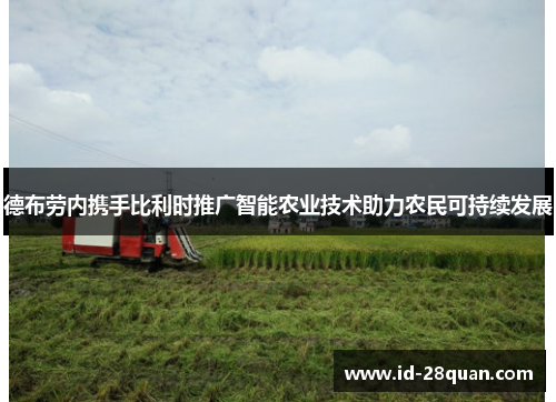 德布劳内携手比利时推广智能农业技术助力农民可持续发展