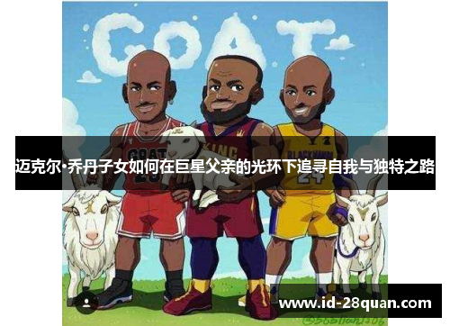迈克尔·乔丹子女如何在巨星父亲的光环下追寻自我与独特之路