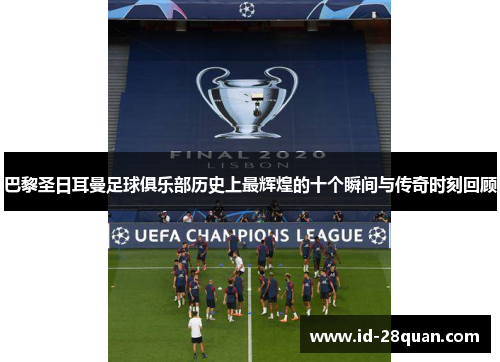 巴黎圣日耳曼足球俱乐部历史上最辉煌的十个瞬间与传奇时刻回顾