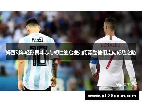 梅西对年轻球员斗志与韧性的启发如何激励他们走向成功之路