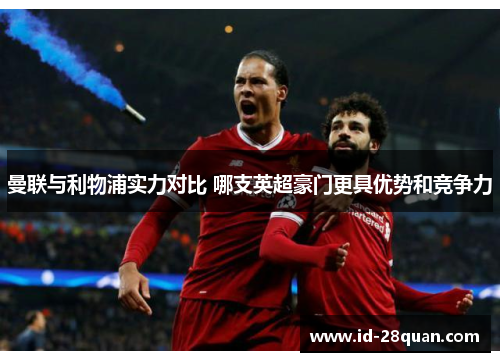 曼联与利物浦实力对比 哪支英超豪门更具优势和竞争力