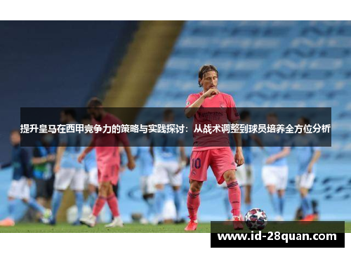 提升皇马在西甲竞争力的策略与实践探讨：从战术调整到球员培养全方位分析