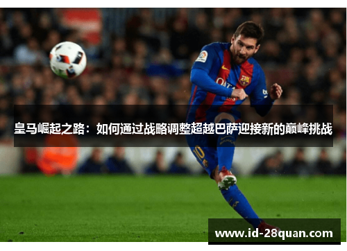 皇马崛起之路：如何通过战略调整超越巴萨迎接新的巅峰挑战