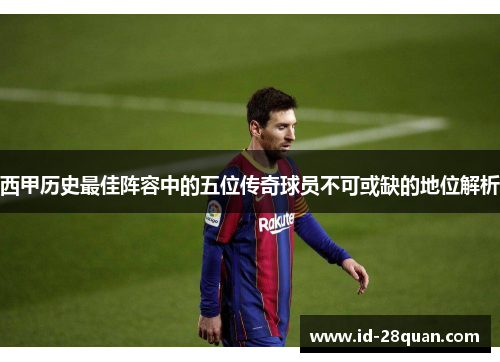 西甲历史最佳阵容中的五位传奇球员不可或缺的地位解析