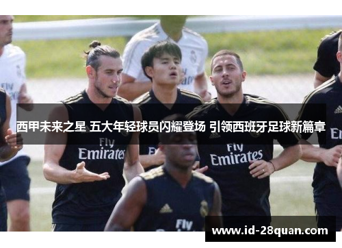 西甲未来之星 五大年轻球员闪耀登场 引领西班牙足球新篇章