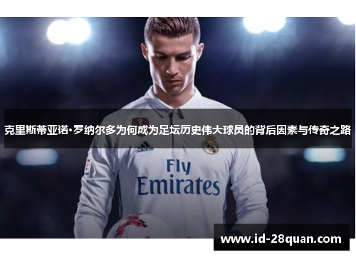 克里斯蒂亚诺·罗纳尔多为何成为足坛历史伟大球员的背后因素与传奇之路