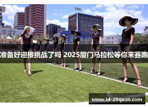 准备好迎接挑战了吗 2025厦门马拉松等你来赛跑