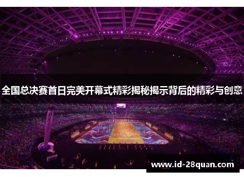 全国总决赛首日完美开幕式精彩揭秘揭示背后的精彩与创意