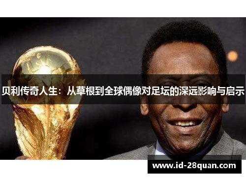 贝利传奇人生：从草根到全球偶像对足坛的深远影响与启示