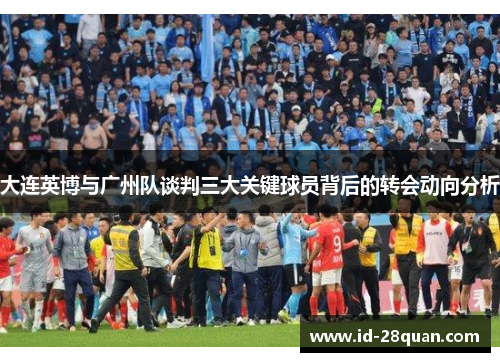 大连英博与广州队谈判三大关键球员背后的转会动向分析