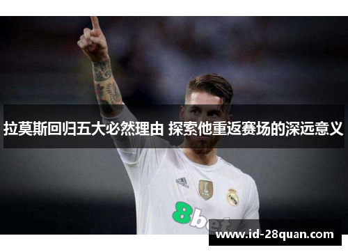 拉莫斯回归五大必然理由 探索他重返赛场的深远意义