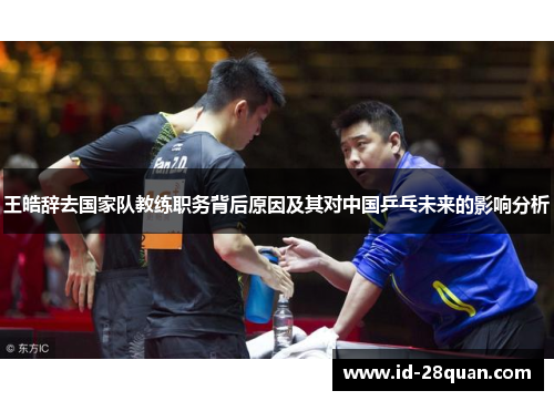 王皓辞去国家队教练职务背后原因及其对中国乒乓未来的影响分析