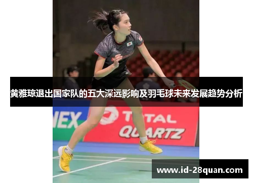 黄雅琼退出国家队的五大深远影响及羽毛球未来发展趋势分析